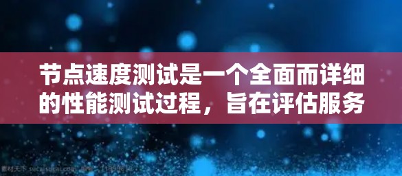 节点速度测试是一个全面而详细的性能测试过程，旨在评估服务器或节点的效率。以下是一个逐步的总结和实施步骤