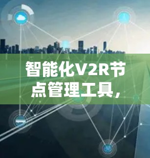 智能化V2R节点管理工具，助力智慧交通与智慧城市