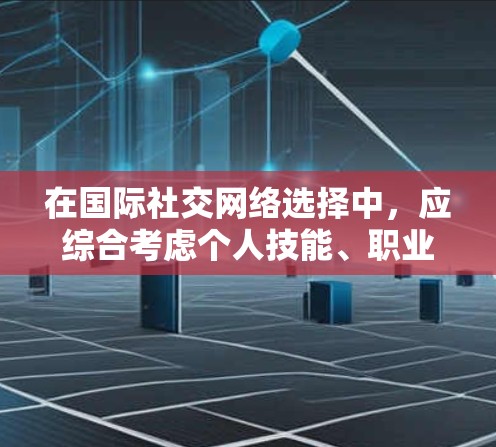 在国际社交网络选择中，应综合考虑个人技能、职业目标和个人兴趣，同时结合地理位置和当地社会影响力。以下是详细的分析和建议