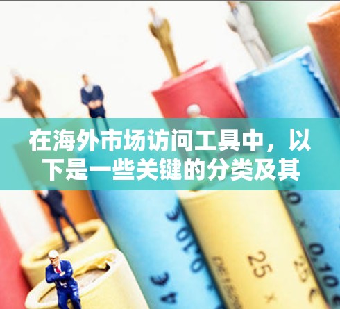 在海外市场访问工具中，以下是一些关键的分类及其特点及其在企业中的应用