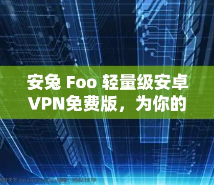 安兔 Foo 轻量级安卓VPN免费版，为你的网络保驾护航