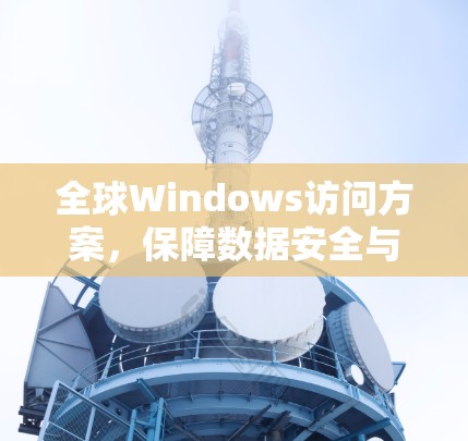 全球Windows访问方案，保障数据安全与用户体验