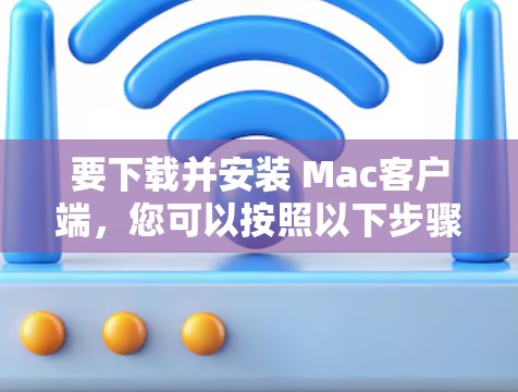 要下载并安装 Mac客户端，您可以按照以下步骤进行