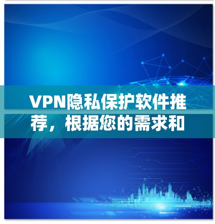 VPN隐私保护软件推荐，根据您的需求和用途，以下是一些适合的软件推荐