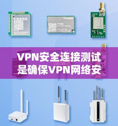 VPN安全连接测试是确保VPN网络安全的重要步骤，以下是对该过程的详细说明