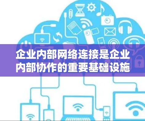 企业内部网络连接是企业内部协作的重要基础设施，涉及数据、通信、存储、安全等多个方面。以下是对该问题的系统总结