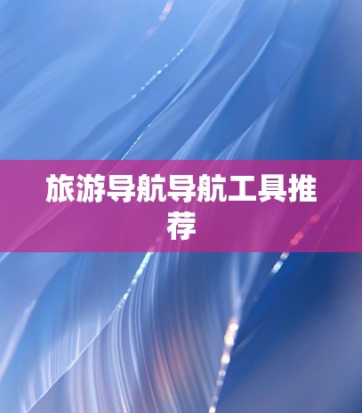 旅游导航导航工具推荐