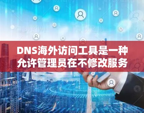 DNS海外访问工具是一种允许管理员在不修改服务器配置的情况下，访问其他国家的服务器的解决方案。以下是详细分析