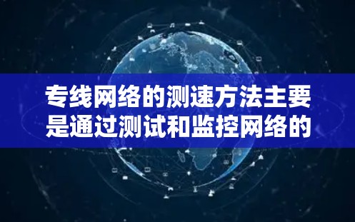 专线网络的测速方法主要是通过测试和监控网络的传输速度。以下是一些常见的测速方法和工具
