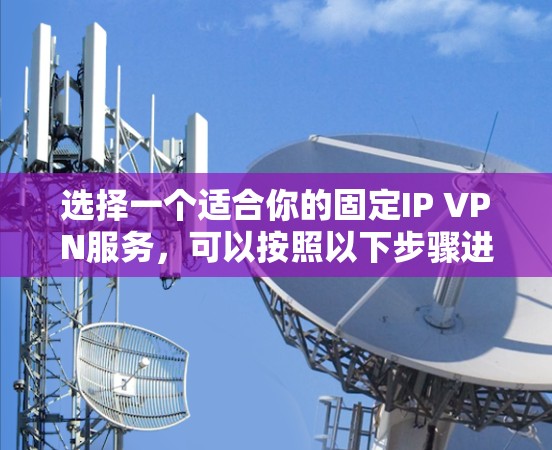 选择一个适合你的固定IP VPN服务，可以按照以下步骤进行