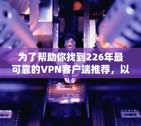 为了帮助你找到226年最可靠的VPN客户端推荐，以下是一个系统化的指南，涵盖平台、功能、安全性、用户反馈、使用体验及性价比等方面