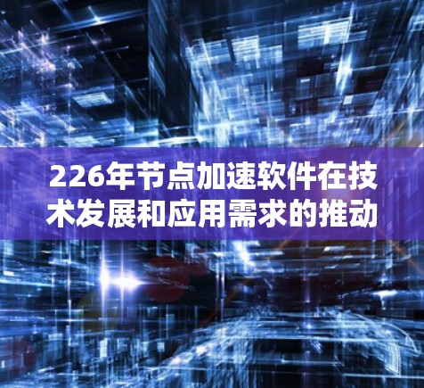 226年节点加速软件在技术发展和应用需求的推动下，可能不再像过去那样广泛使用，但仍然在某些领域发挥着重要作用。以下是对这些软件的详细分析