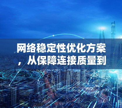 网络稳定性优化方案，从保障连接质量到提升用户体验
