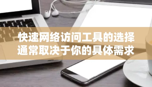 快速网络访问工具的选择通常取决于你的具体需求和使用场景。以下是一些常见的网络访问工具及其主要功能，供您参考