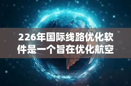226年国际线路优化软件是一个旨在优化航空、铁路、公路和物流等领域的国际线路的系统。该软件通过智能算法优化，帮助用户提高效率，降低成本或提高通过量。以下是其关键功能和设计