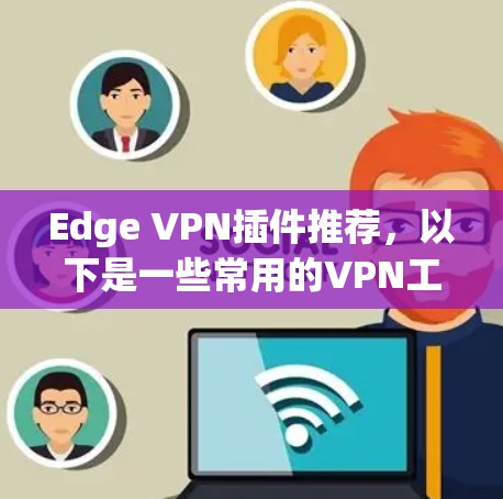 Edge VPN插件推荐，以下是一些常用的VPN工具，适合在edge browser上使用，提供多种配置和功能