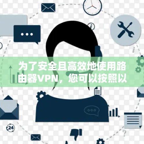 为了安全且高效地使用路由器VPN，您可以按照以下步骤进行配置和安装