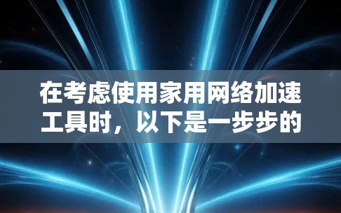 在考虑使用家用网络加速工具时，以下是一步步的建议
