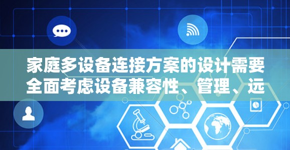家庭多设备连接方案的设计需要全面考虑设备兼容性、管理、远程控制、扩展性和可维护性。以下是详细的解决方案