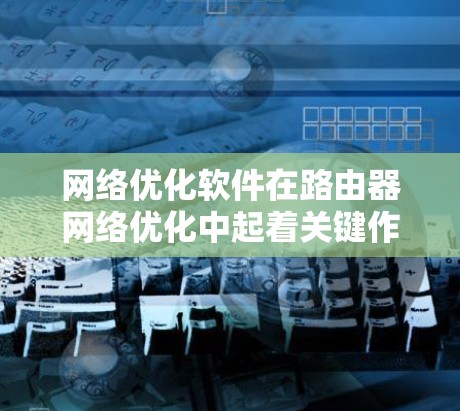 网络优化软件在路由器网络优化中起着关键作用，帮助用户提升网络性能和安全。以下是对网络优化软件的总结和推荐