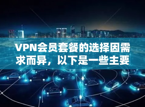 VPN会员套餐的选择因需求而异，以下是一些主要特点和比较，帮助你更好地了解不同套餐的区别