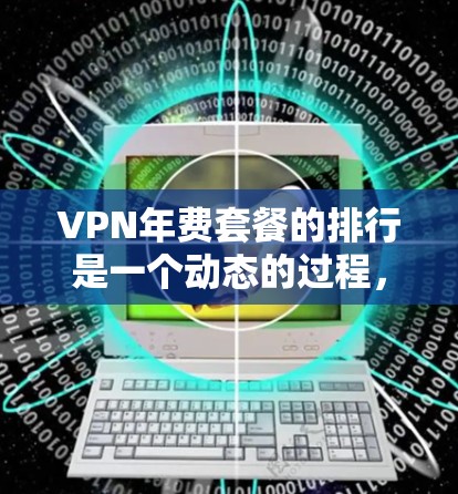 VPN年费套餐的排行是一个动态的过程，因为每年VPN服务的定价和政策会不断变化。以下是一些常见的VPN年费套餐及其特点，供您参考