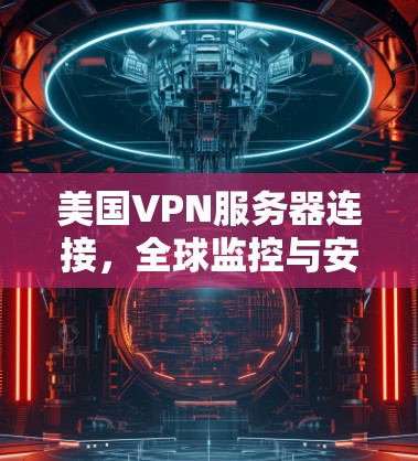美国VPN服务器连接，全球监控与安全挑战