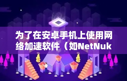 为了在安卓手机上使用网络加速软件（如NetNuke和NetStream）可以按照以下步骤进行