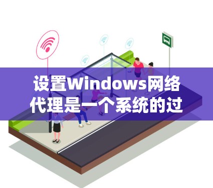 设置Windows网络代理是一个系统的过程，涉及多个步骤，每一步都需要仔细考虑和执行。以下是详细的步骤指南