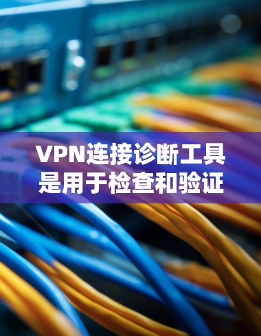 VPN连接诊断工具是用于检查和验证VPN连接安全性和正常性的工具。以下是详细的步骤和建议
