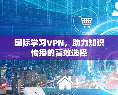 国际学习VPN，助力知识传播的高效选择
