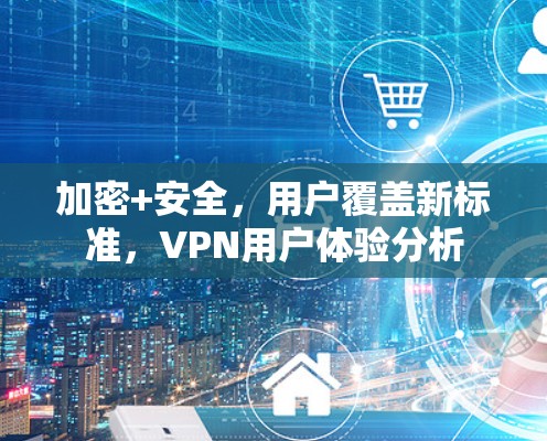 加密+安全，用户覆盖新标准，VPN用户体验分析