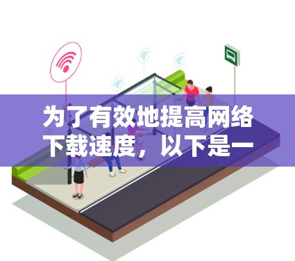 为了有效地提高网络下载速度，以下是一些推荐的加速软件和工具，每个工具都有其独特的优势和适用场景