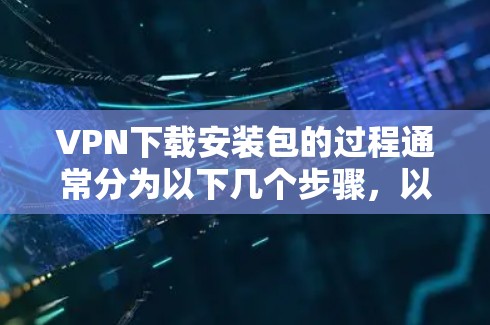 VPN下载安装包的过程通常分为以下几个步骤，以下是详细的指南