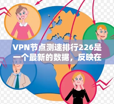 VPN节点测速排行226是一个最新的数据，反映在226年或227年的VPN服务器或节点的连接速度、延迟、安全性和稳定性情况。这些数据通常基于最新的测试和分析，旨在帮助用户评估VPN服务的性能和稳定性