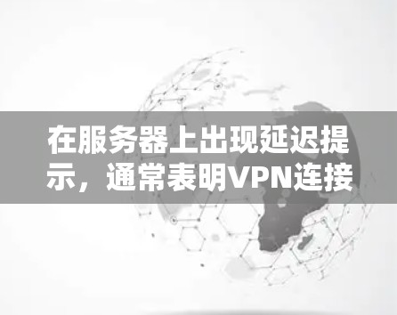 在服务器上出现延迟提示，通常表明VPN连接有问题。以下是解决这个问题的步骤