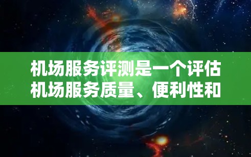 机场服务评测是一个评估机场服务质量、便利性和安全性的重要工具。以下是常见的机场服务评测标准和平台