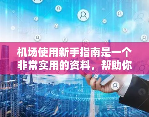 机场使用新手指南是一个非常实用的资料，帮助你顺利进入机场并顺利登机。以下是一个相对全面的指南，涵盖机场的基本操作、行李检查、登机前准备以及安全注意事项