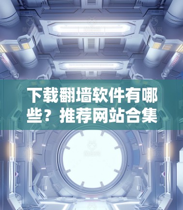 下载翻墙软件有哪些？推荐网站合集