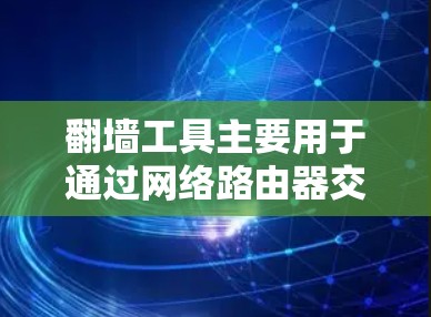 翻墙工具主要用于通过网络路由器交换信息，如中文信息翻译成英文发送至目标设备。以下是获取和安装翻墙工具的步骤