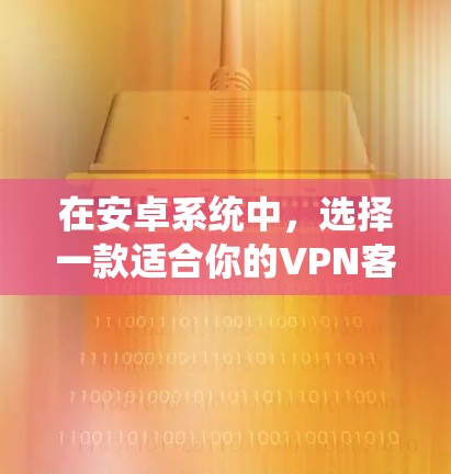 在安卓系统中，选择一款适合你的VPN客户端，首先需要考虑你的使用场景和需求。以下是一些推荐的安卓VPN应用，涵盖了不同的需求和功能