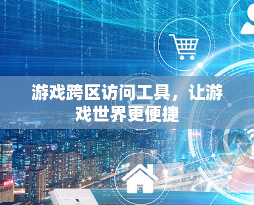 游戏跨区访问工具，让游戏世界更便捷