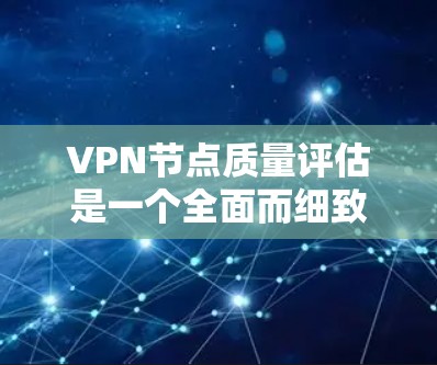 VPN节点质量评估是一个全面而细致的过程，旨在确保每个节点都能够有效地保护用户和网络的安全。以下是对VPN节点质量评估的详细总结