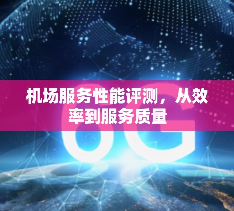 机场服务性能评测，从效率到服务质量