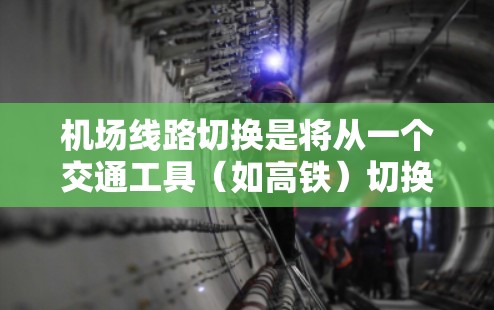 机场线路切换是将从一个交通工具（如高铁）切换到另一个交通工具（如动车）的过程。以下是详细的步骤指南，帮助您理解和操作机场线路切换