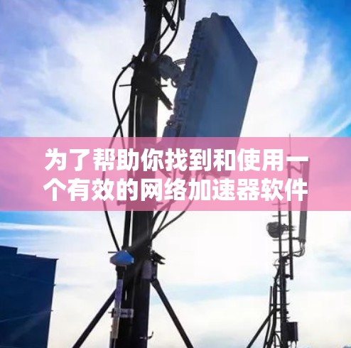 为了帮助你找到和使用一个有效的网络加速器软件，以下是一个详细的步骤指南
