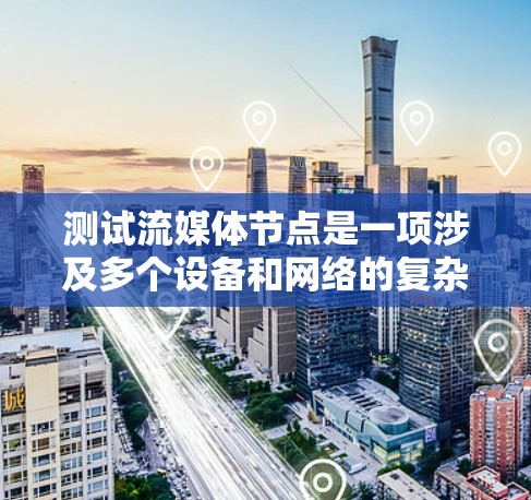 测试流媒体节点是一项涉及多个设备和网络的复杂任务，确保设备能够正确接收到数据并流畅运行。以下是一些步骤和注意事项，帮助你有效地进行测试