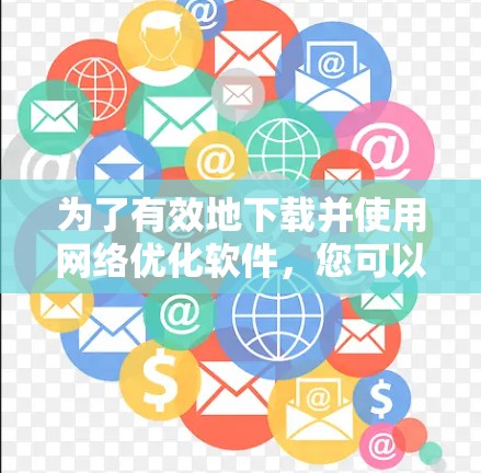 为了有效地下载并使用网络优化软件，您可以按照以下步骤进行