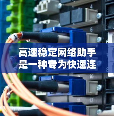 高速稳定网络助手是一种专为快速连接互联网而设计的设备或服务，旨在提供高效且可靠的网络连接。以下是对高速稳定网络助手的详细探讨