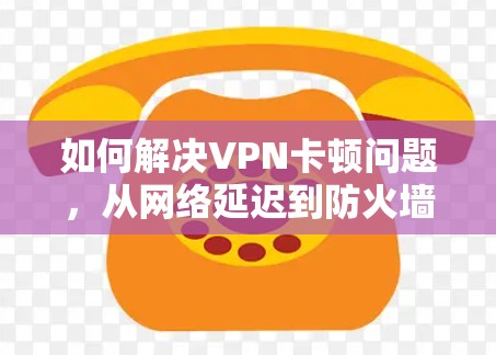 如何解决VPN卡顿问题，从网络延迟到防火墙配置